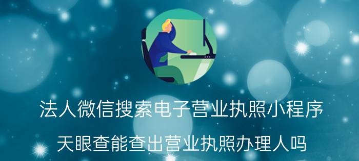 法人微信搜索电子营业执照小程序 天眼查能查出营业执照办理人吗？